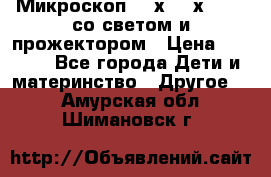 Микроскоп 100х-750х zoom, со светом и прожектором › Цена ­ 1 990 - Все города Дети и материнство » Другое   . Амурская обл.,Шимановск г.